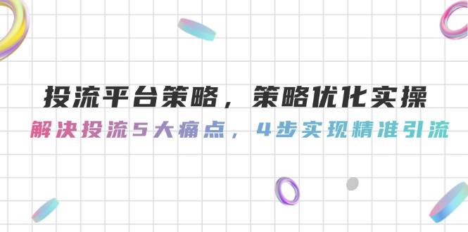 投流平台策略，策略优化实操，解决投流5大痛点，4步实现精准引流-云库资源