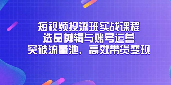 （14868期）短视频投流班实战课程，选品剪辑与账号运营，突破流量池，高效带货变现-云库资源