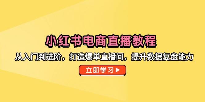 （14873期）小红书电商直播教程，从入门到进阶，打造爆单直播间，提升数据复盘能力-云库资源