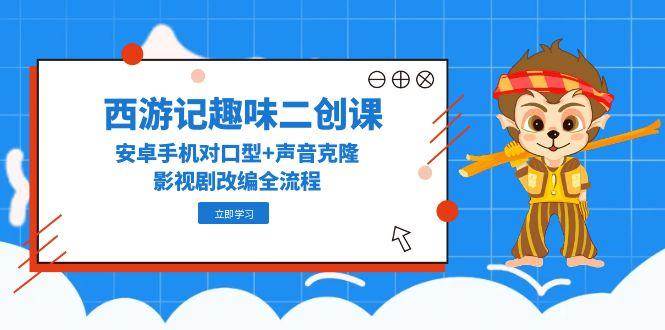 （14876期）西游记趣味二创课，安卓手机对口型+声音克隆，影视剧改编全流程-云库资源