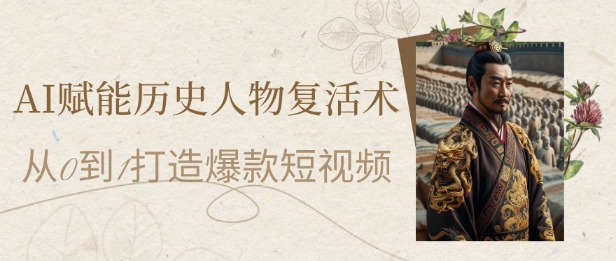 AI赋能历史人物复活术：从0到1打造爆款短视频，7天涨粉10W，小白也能月入过1W-云库资源