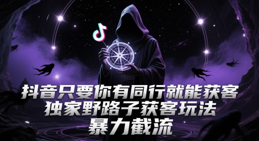 抖音只要你有同行就能获客，独家野路子获客玩法，暴力截流【揭秘】-云库资源