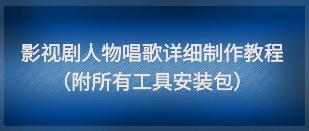 影视剧人物唱歌详细制作教程，点赞量动辄几十W（附所有工具安装包）-云库资源