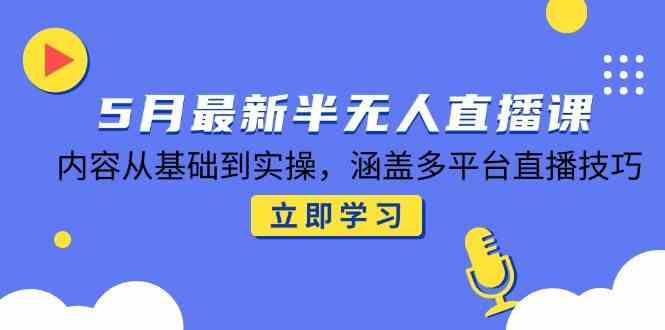 5月最新半无人直播课，内容从基础到实操，涵盖多平台直播技巧-云库资源