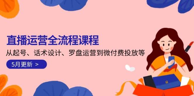 直播运营全流程课程-5月更新：从起号、话术设计、罗盘运营到微付费投放等-云库资源