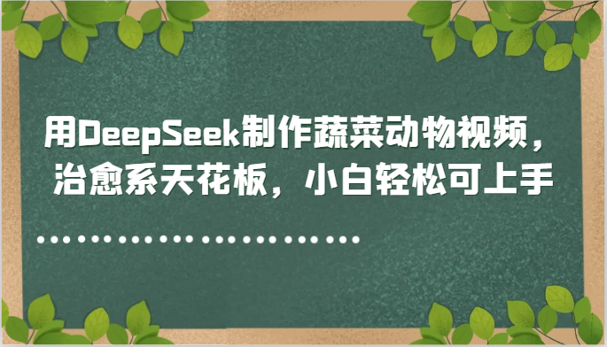 用DeepSeek制作蔬菜动物视频，治愈系天花板，小白轻松可上手-云库资源