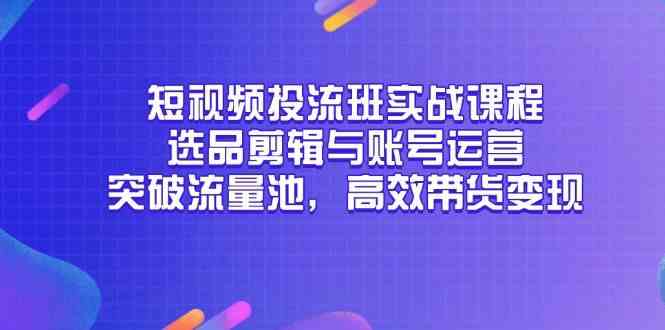 短视频投流班实战课程，选品剪辑与账号运营，突破流量池，高效带货变现-云库资源