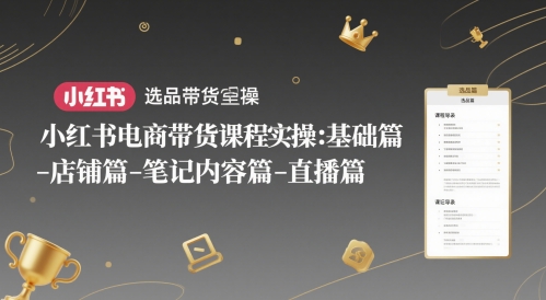 小红书电商带货课程实操：基础篇-选品篇-店铺篇-笔记内容篇-直播篇-云库资源