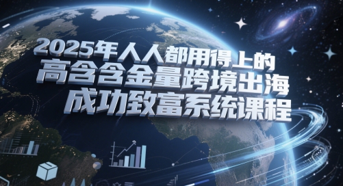 2025年人人都用得上的高含金量跨境出海成功致富系统课程-云库资源