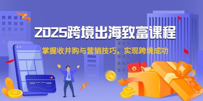 （14898期）2025跨境出海致富课程，掌握收并购与营销技巧，实现跨境成功-云库资源