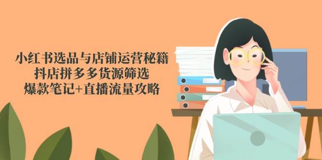 （14896期）小红书选品与店铺运营秘籍，抖店拼多多货源筛选，爆款笔记+直播流量攻略-云库资源